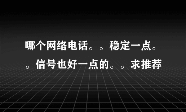 哪个网络电话。。稳定一点。。信号也好一点的。。求推荐