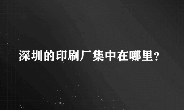 深圳的印刷厂集中在哪里？