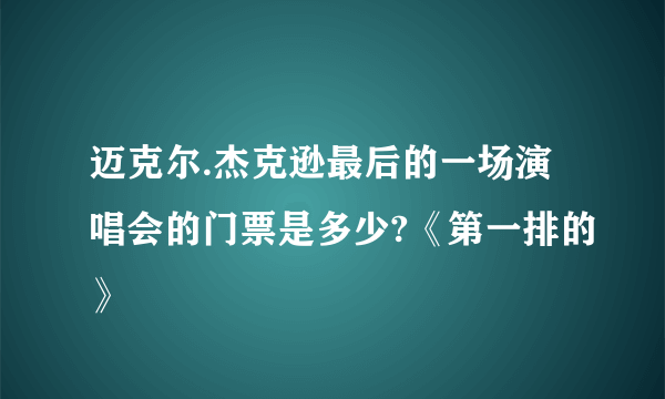 迈克尔.杰克逊最后的一场演唱会的门票是多少?《第一排的》