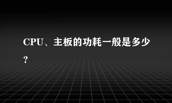 CPU、主板的功耗一般是多少？