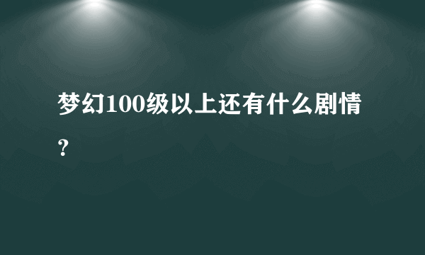 梦幻100级以上还有什么剧情？