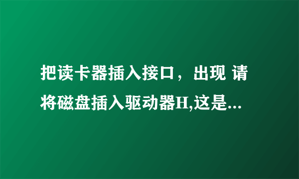 把读卡器插入接口，出现 请将磁盘插入驱动器H,这是什么原因？该如何解决？