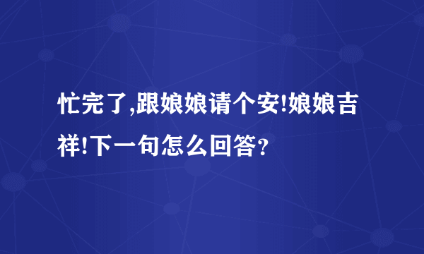 忙完了,跟娘娘请个安!娘娘吉祥!下一句怎么回答？