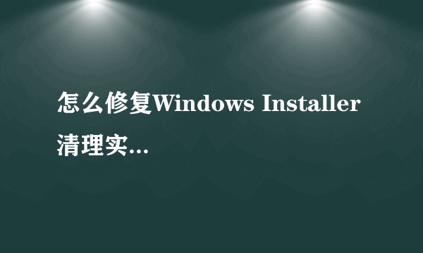 怎么修复Windows Installer 清理实用工具系统找不到指定的文件?