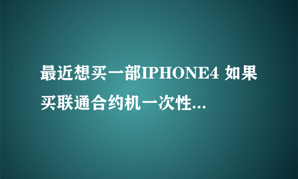 最近想买一部IPHONE4 如果买联通合约机一次性需要付多少钱啊？还是买裸机好？十万火急