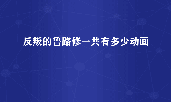 反叛的鲁路修一共有多少动画