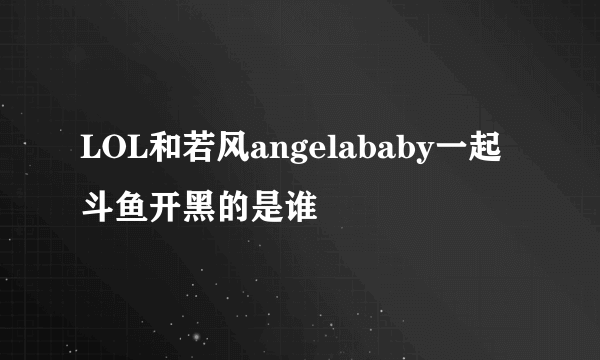 LOL和若风angelababy一起斗鱼开黑的是谁