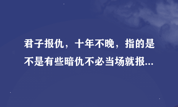 君子报仇，十年不晚，指的是不是有些暗仇不必当场就报，等时机来临，再复仇也不晚？