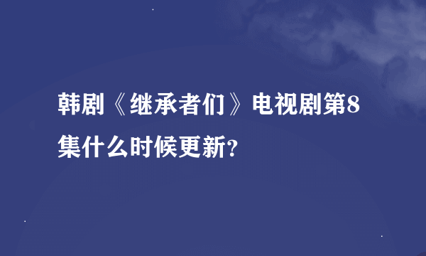 韩剧《继承者们》电视剧第8集什么时候更新？