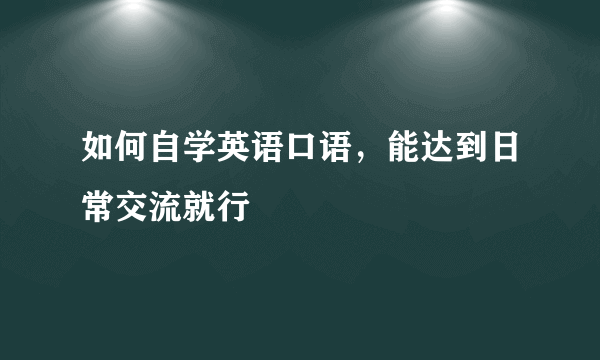 如何自学英语口语，能达到日常交流就行