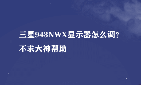 三星943NWX显示器怎么调？不求大神帮助