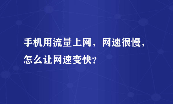 手机用流量上网，网速很慢，怎么让网速变快？