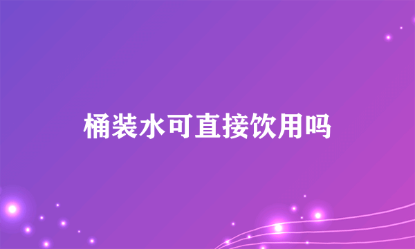 桶装水可直接饮用吗