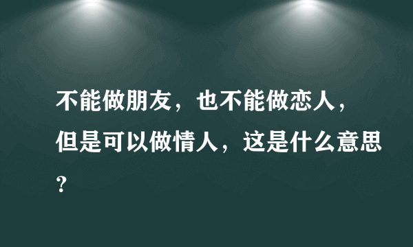 不能做朋友，也不能做恋人，但是可以做情人，这是什么意思？