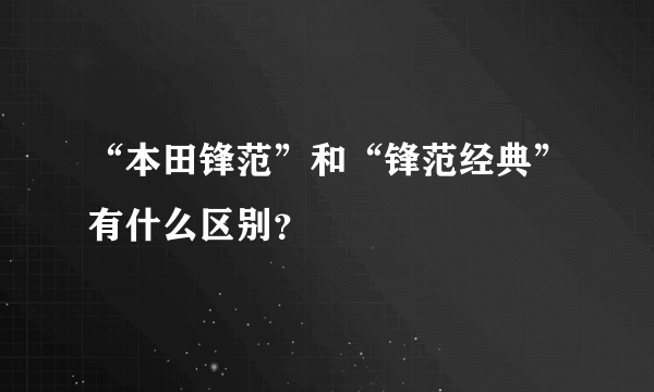 “本田锋范”和“锋范经典”有什么区别？