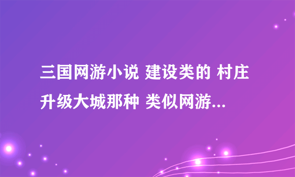 三国网游小说 建设类的 村庄升级大城那种 类似网游三国之城市攻略 谢谢