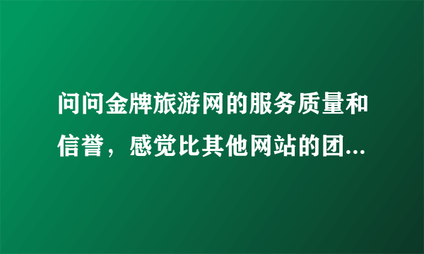 问问金牌旅游网的服务质量和信誉，感觉比其他网站的团要便宜一些。