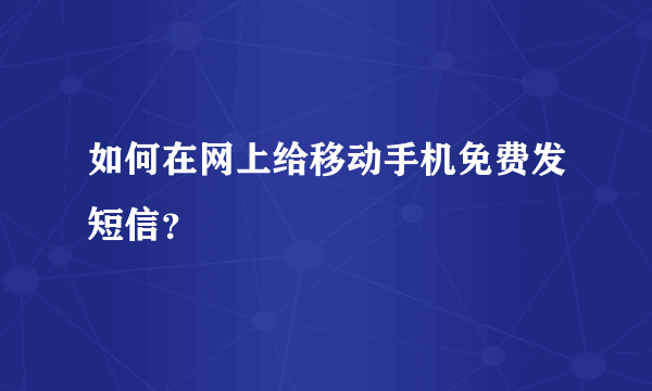 如何在网上给移动手机免费发短信？