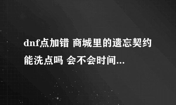 dnf点加错 商城里的遗忘契约能洗点吗 会不会时间到了又变回来了