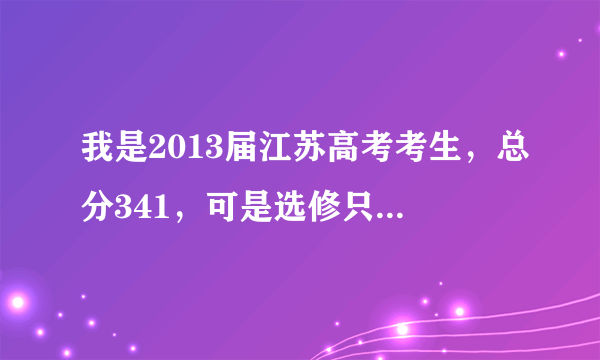 我是2013届江苏高考考生，总分341，可是选修只有B和C，急死我了，能填什么学校？