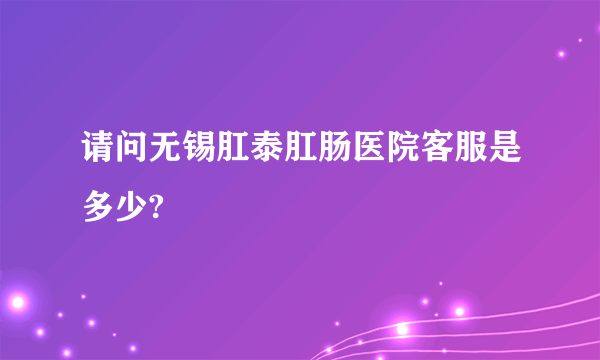 请问无锡肛泰肛肠医院客服是多少?