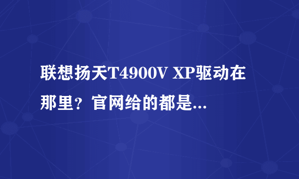 联想扬天T4900V XP驱动在那里？官网给的都是VISAT的，XP系统的就几个。还没显卡的。