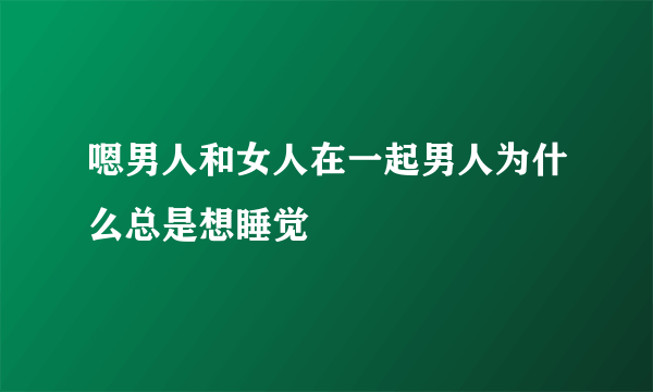 嗯男人和女人在一起男人为什么总是想睡觉