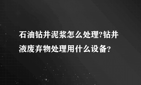 石油钻井泥浆怎么处理?钻井液废弃物处理用什么设备？