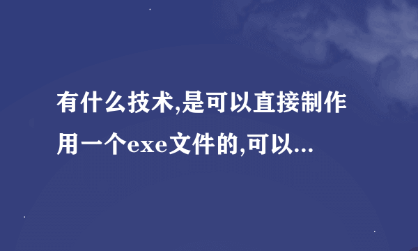 有什么技术,是可以直接制作用一个exe文件的,可以发到别的计算机上执行的