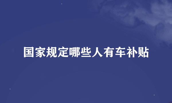 国家规定哪些人有车补贴