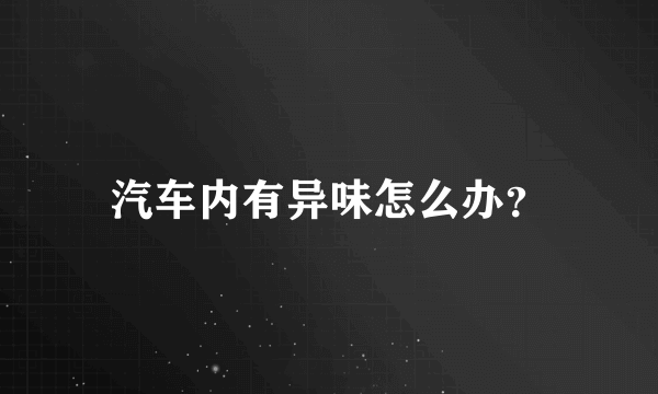 汽车内有异味怎么办？