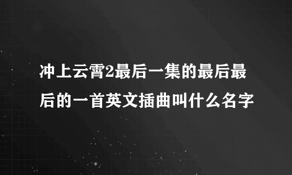 冲上云霄2最后一集的最后最后的一首英文插曲叫什么名字