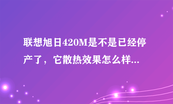 联想旭日420M是不是已经停产了，它散热效果怎么样？性价比怎么样？