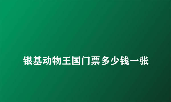 
银基动物王国门票多少钱一张
