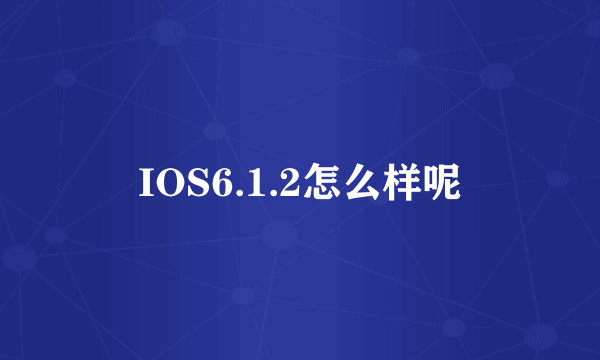 IOS6.1.2怎么样呢