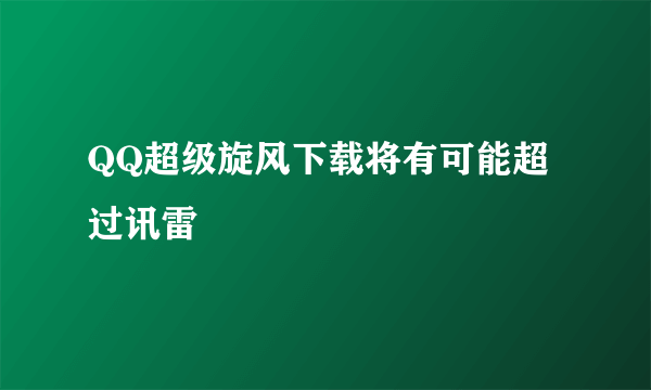 QQ超级旋风下载将有可能超过讯雷