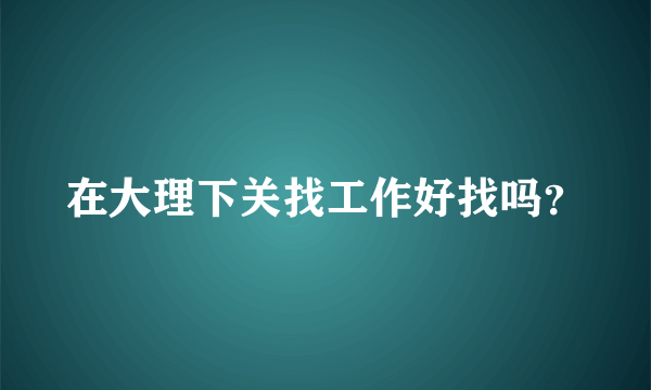 在大理下关找工作好找吗？