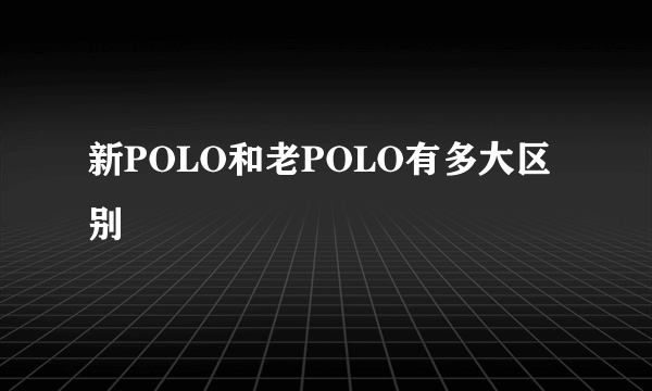 新POLO和老POLO有多大区别