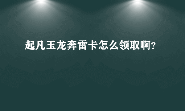 起凡玉龙奔雷卡怎么领取啊？