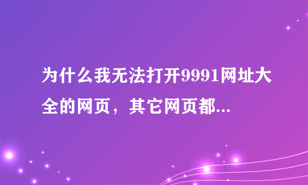 为什么我无法打开9991网址大全的网页，其它网页都能打开．