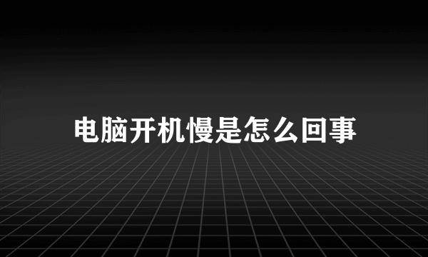 电脑开机慢是怎么回事