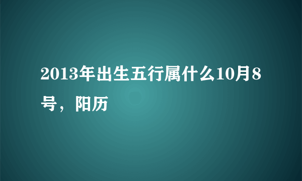 2013年出生五行属什么10月8号，阳历