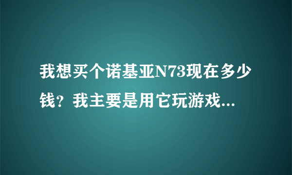 我想买个诺基亚N73现在多少钱？我主要是用它玩游戏，请问N73能下游戏模...