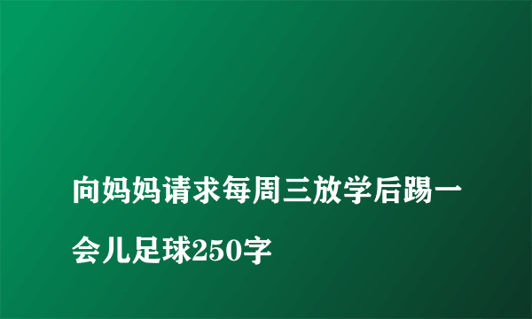 
向妈妈请求每周三放学后踢一会儿足球250字
