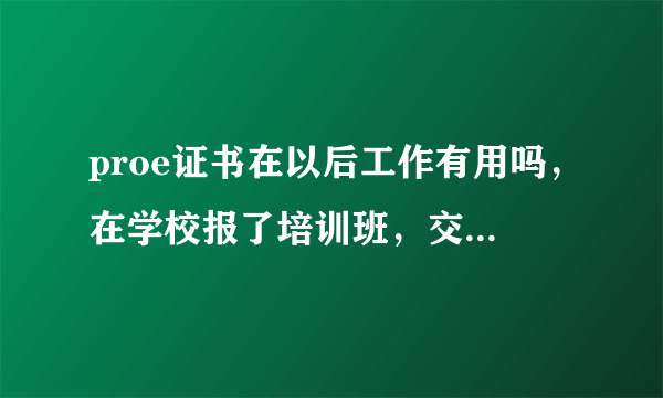 proe证书在以后工作有用吗，在学校报了培训班，交钱就可以拿一个证，我想问问有这个必要吗