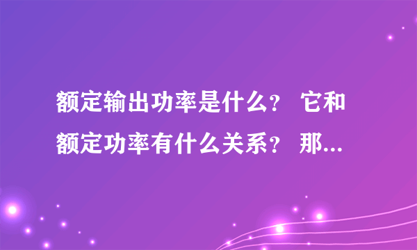 额定输出功率是什么？ 它和额定功率有什么关系？ 那额定输入功率呢？