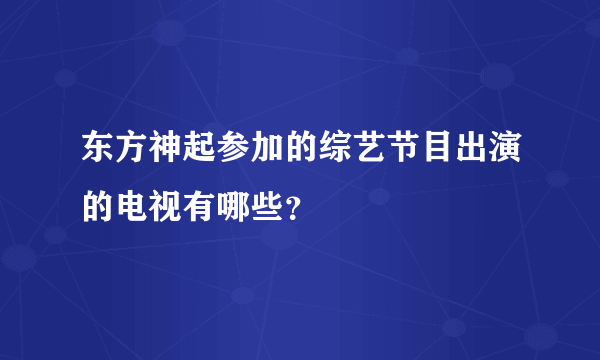 东方神起参加的综艺节目出演的电视有哪些？