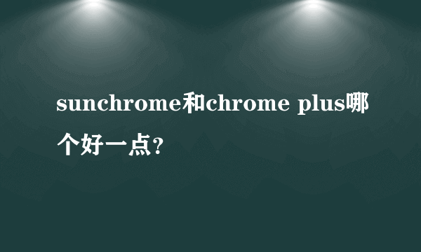 sunchrome和chrome plus哪个好一点？