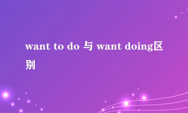 want to do 与 want doing区别