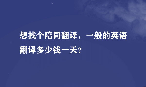 想找个陪同翻译，一般的英语翻译多少钱一天？